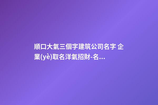 順口大氣三個字建筑公司名字 企業(yè)取名洋氣招財-名學(xué)網(wǎng)